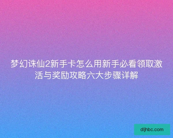梦幻诛仙2新手卡怎么用新手必看领取激活与奖励攻略六大步骤详解