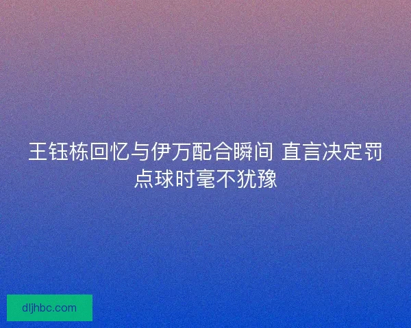 王钰栋回忆与伊万配合瞬间 直言决定罚点球时毫不犹豫