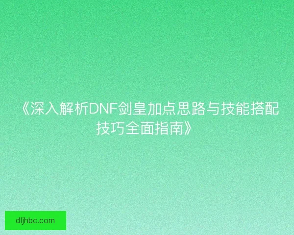 《深入解析DNF剑皇加点思路与技能搭配技巧全面指南》