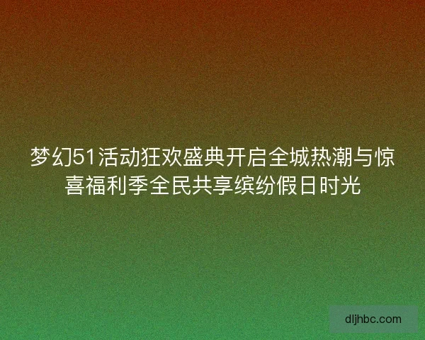 梦幻51活动狂欢盛典开启全城热潮与惊喜福利季全民共享缤纷假日时光