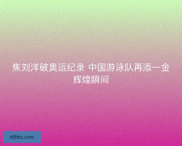 焦刘洋破奥运纪录 中国游泳队再添一金辉煌瞬间