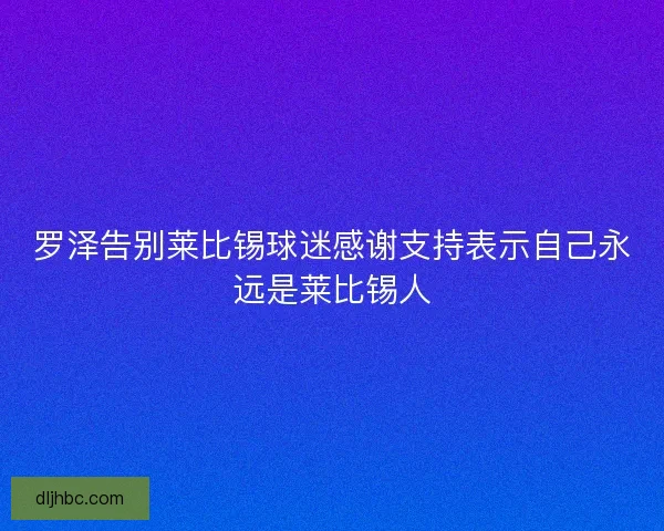 罗泽告别莱比锡球迷感谢支持表示自己永远是莱比锡人