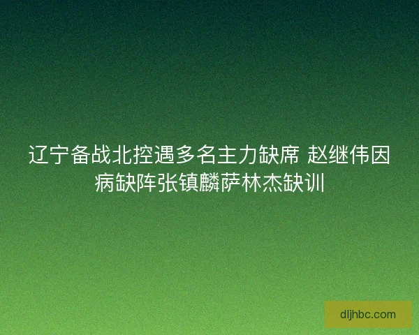 辽宁备战北控遇多名主力缺席 赵继伟因病缺阵张镇麟萨林杰缺训