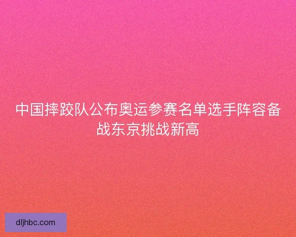 中国摔跤队公布奥运参赛名单选手阵容备战东京挑战新高