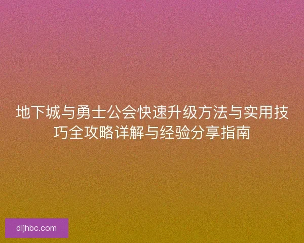 地下城与勇士公会快速升级方法与实用技巧全攻略详解与经验分享指南
