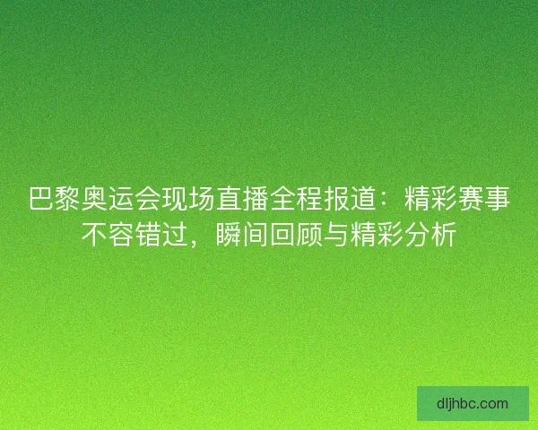 巴黎奥运会现场直播全程报道:精彩赛事不容错过,瞬间回顾与精彩分析 巴黎奥运会现场直播全程报道:精彩赛事不容错过,瞬间回顾与精彩分析