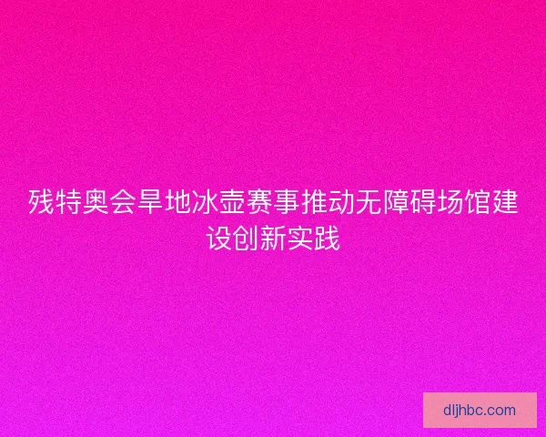 残特奥会旱地冰壶赛事推动无障碍场馆建设创新实践