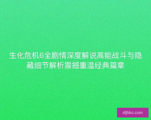 生化危机6全剧情深度解说高能战斗与隐藏细节解析震撼重温经典篇章
