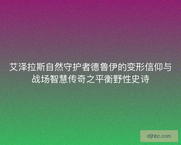 艾泽拉斯自然守护者德鲁伊的变形信仰与战场智慧传奇之平衡野性史诗