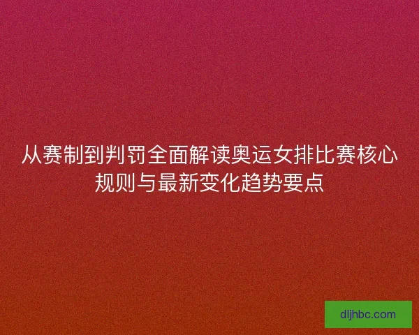 从赛制到判罚全面解读奥运女排比赛核心规则与最新变化趋势要点
