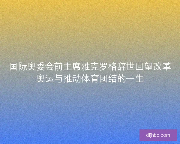 国际奥委会前主席雅克罗格辞世回望改革奥运与推动体育团结的一生 国际奥委会前主席雅克罗格辞世回望改革奥运与推动体育团结的一生