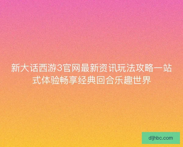 新大话西游3官网最新资讯玩法攻略一站式体验畅享经典回合乐趣世界 新大话西游3官网最新资讯玩法攻略一站式体验畅享经典回合乐趣世界