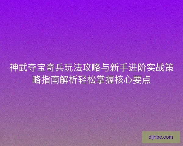 神武夺宝奇兵玩法攻略与新手进阶实战策略指南解析轻松掌握核心要点 神武夺宝奇兵玩法攻略与新手进阶实战策略指南解析轻松掌握核心要点