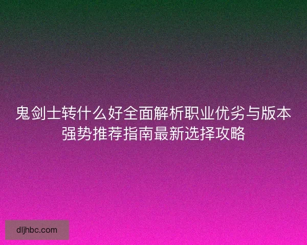 鬼剑士转什么好全面解析职业优劣与版本强势推荐指南最新选择攻略