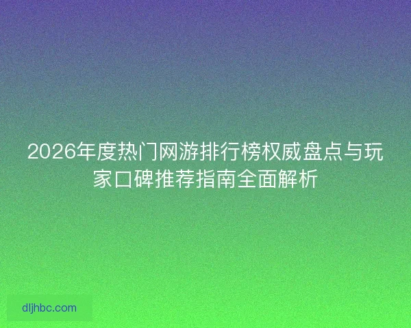 2026年度热门网游排行榜权威盘点与玩家口碑推荐指南全面解析 2026年度热门网游排行榜权威盘点与玩家口碑推荐指南全面解析