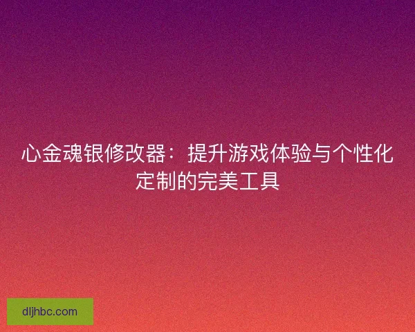 心金魂银修改器:提升游戏体验与个性化定制的完美工具 心金魂银修改器:提升游戏体验与个性化定制的完美工具