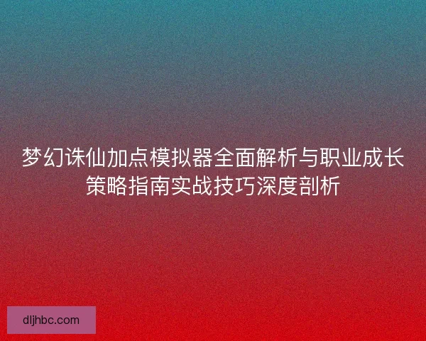 梦幻诛仙加点模拟器全面解析与职业成长策略指南实战技巧深度剖析 梦幻诛仙加点模拟器全面解析与职业成长策略指南实战技巧深度剖析