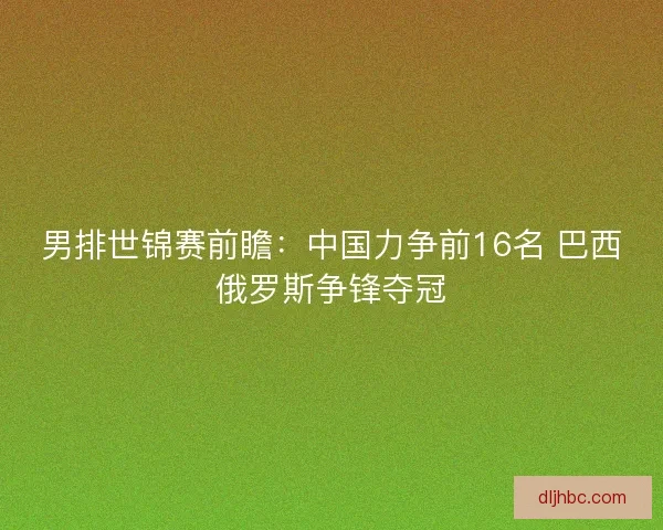 男排世锦赛前瞻:中国力争前16名 巴西俄罗斯争锋夺冠 男排世锦赛前瞻:中国力争前16名 巴西俄罗斯争锋夺冠