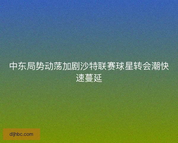 中东局势动荡加剧沙特联赛球星转会潮快速蔓延 中东局势动荡加剧沙特联赛球星转会潮快速蔓延