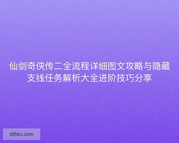 仙剑奇侠传二全流程详细图文攻略与隐藏支线任务解析大全进阶技巧分享 仙剑奇侠传二全流程详细图文攻略与隐藏支线任务解析大全进阶技巧分享