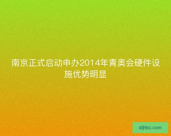 南京正式启动申办2014年青奥会硬件设施优势明显