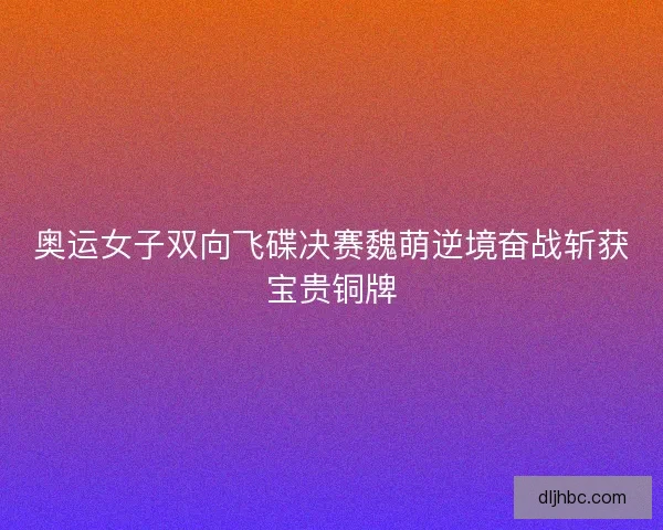 奥运女子双向飞碟决赛魏萌逆境奋战斩获宝贵铜牌