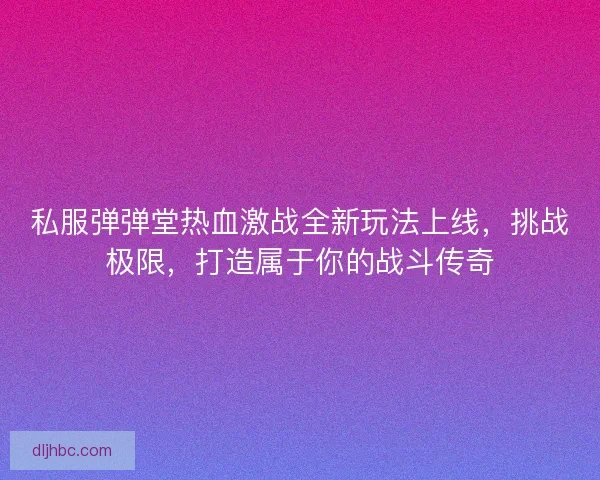 私服弹弹堂热血激战全新玩法上线，挑战极限，打造属于你的战斗传奇