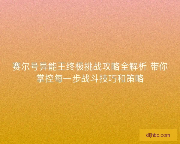 赛尔号异能王终极挑战攻略全解析 带你掌控每一步战斗技巧和策略
