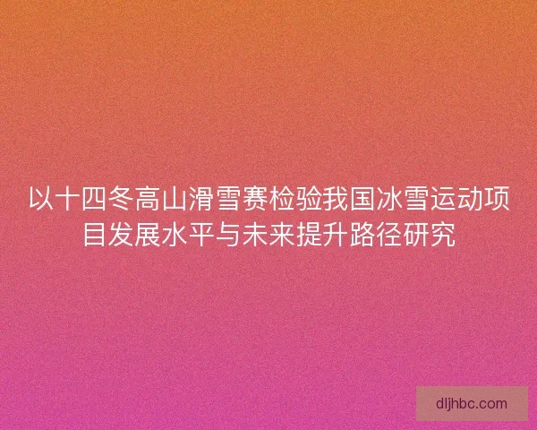 以十四冬高山滑雪赛检验我国冰雪运动项目发展水平与未来提升路径研究 以十四冬高山滑雪赛检验我国冰雪运动项目发展水平与未来提升路径研究