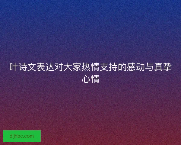 叶诗文表达对大家热情支持的感动与真挚心情
