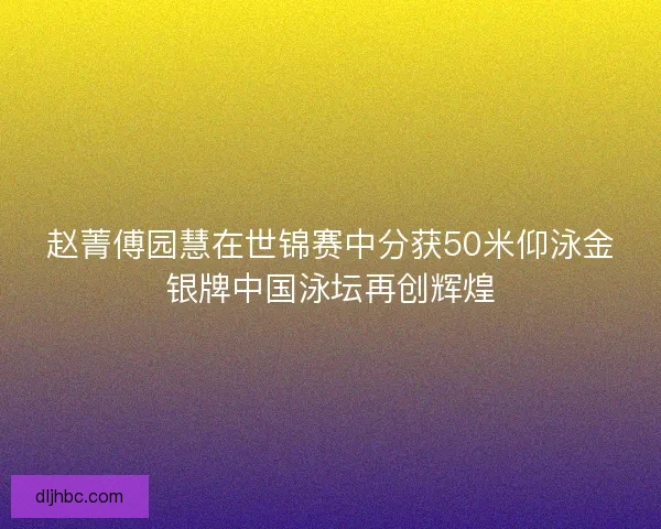 赵菁傅园慧在世锦赛中分获50米仰泳金银牌中国泳坛再创辉煌