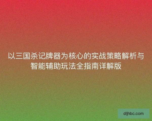 以三国杀记牌器为核心的实战策略解析与智能辅助玩法全指南详解版
