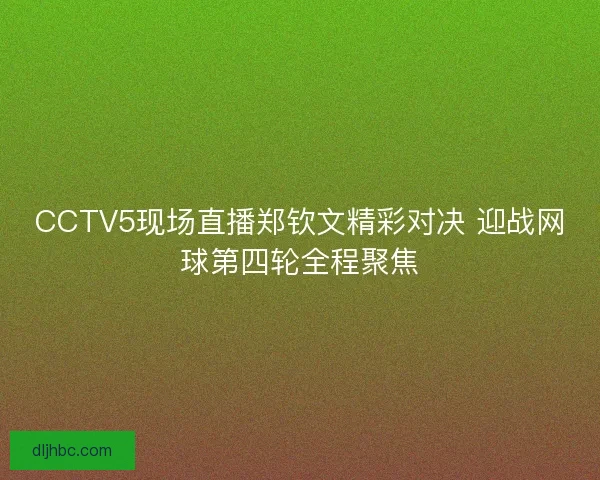 CCTV5现场直播郑钦文精彩对决 迎战网球第四轮全程聚焦
