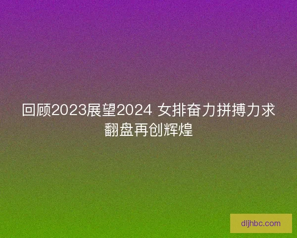 回顾2023展望2024 女排奋力拼搏力求翻盘再创辉煌 回顾2023展望2024 女排奋力拼搏力求翻盘再创辉煌