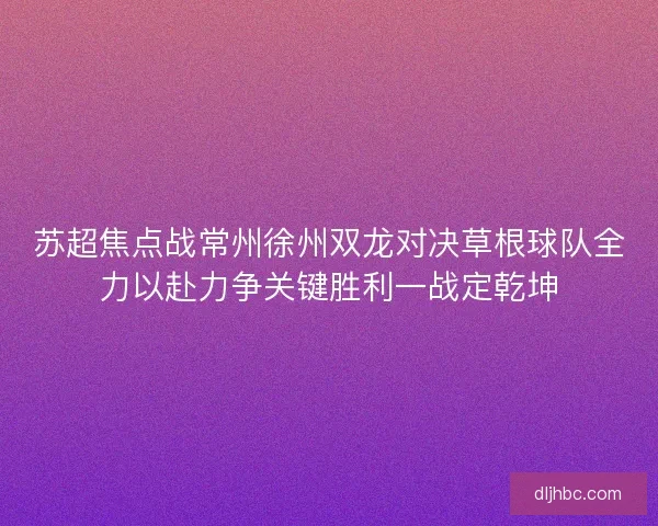 苏超焦点战常州徐州双龙对决草根球队全力以赴力争关键胜利一战定乾坤