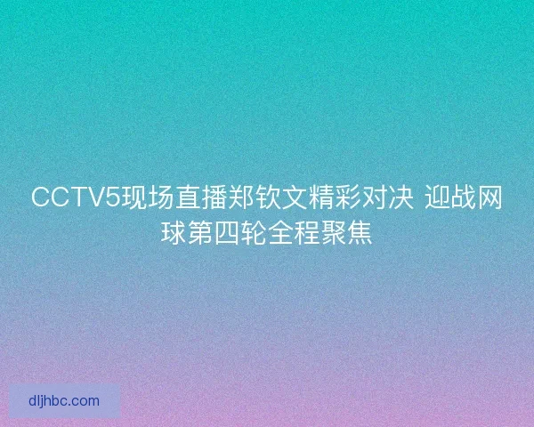 CCTV5现场直播郑钦文精彩对决 迎战网球第四轮全程聚焦