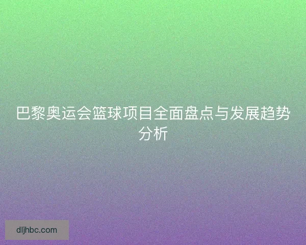 巴黎奥运会篮球项目全面盘点与发展趋势分析