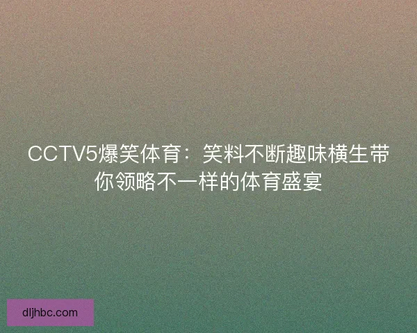 CCTV5爆笑体育:笑料不断趣味横生带你领略不一样的体育盛宴 CCTV5爆笑体育:笑料不断趣味横生带你领略不一样的体育盛宴