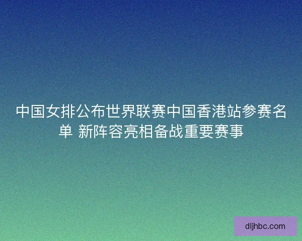 中国女排公布世界联赛中国香港站参赛名单 新阵容亮相备战重要赛事 中国女排公布世界联赛中国香港站参赛名单 新阵容亮相备战重要赛事
