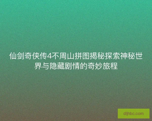 仙剑奇侠传4不周山拼图揭秘探索神秘世界与隐藏剧情的奇妙旅程 仙剑奇侠传4不周山拼图揭秘探索神秘世界与隐藏剧情的奇妙旅程