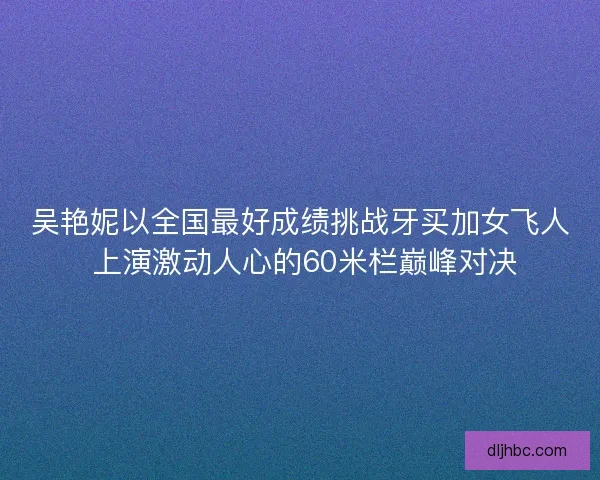 吴艳妮以全国最好成绩挑战牙买加女飞人 上演激动人心的60米栏巅峰对决 吴艳妮以全国最好成绩挑战牙买加女飞人 上演激动人心的60米栏巅峰对决